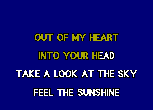 OUT OF MY HEART

INTO YOUR HEAD
TAKE A LOOK AT THE SKY
FEEL THE SUNSHINE