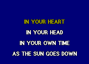 IN YOUR HEART

IN YOUR HEAD
IN YOUR OWN TIME
AS THE SUN GOES DOWN