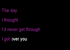 The day
I thought

rd never get through

I got over you