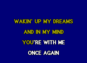 WAKIN' UP MY DREAMS

AND IN MY MIND
YOU'RE WITH ME
ONCE AGAIN