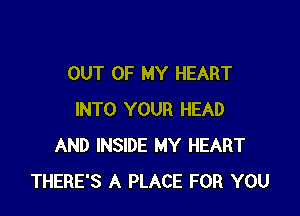 OUT OF MY HEART

INTO YOUR HEAD
AND INSIDE MY HEART
THERE'S A PLACE FOR YOU