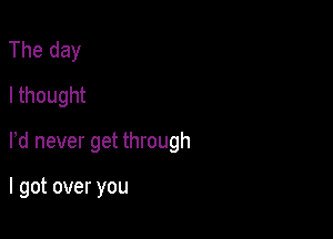 The day
I thought

rd never get through

I got over you