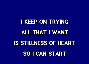 I KEEP ON TRYING

ALL THAT I WANT
IS STILLNESS 0F HEART
SO I CAN START