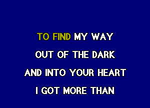 TO FIND MY WAY

OUT OF THE DARK
AND INTO YOUR HEART
I GOT MORE THAN