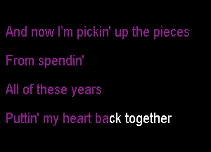 And now Fm pickin' up the pieces
From spendin'

All of these years

Puttin' my heart back together