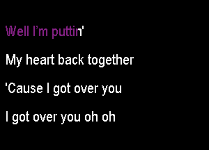 Well Fm puttin'
My heart back together

'Cause I got over you

I got over you oh oh