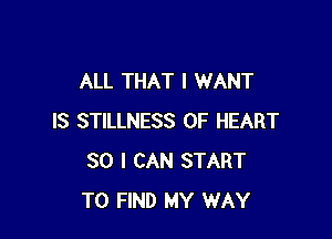 ALL THAT I WANT

IS STILLNESS 0F HEART
SO I CAN START
TO FIND MY WAY