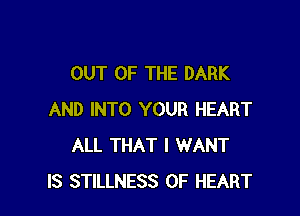 OUT OF THE DARK

AND INTO YOUR HEART
ALL THAT I WANT
IS STILLNESS 0F HEART