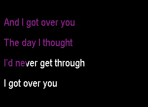 And I got over you

The day I thought

rd never get through

I got over you