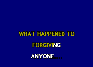 WHAT HAPPENED TO
FORGIVING
ANYONE . . . .