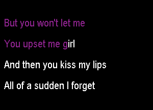 But you won't let me
You upset me girl

And then you kiss my lips

All of a sudden I forget