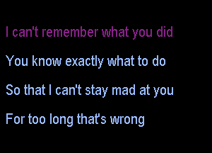 I can't remember what you did
You know exactly what to do

So that I can't stay mad at you

For too long thafs wrong