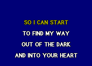 SO I CAN START

TO FIND MY WAY
OUT OF THE DARK
AND INTO YOUR HEART