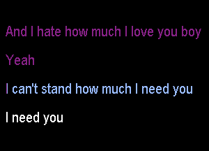 And I hate how much I love you boy

Yeah

I can't stand how much I need you

I need you