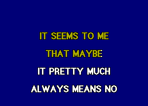 IT SEEMS TO ME

THAT MAYBE
IT PRETTY MUCH
ALWAYS MEANS N0
