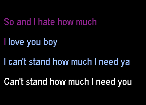 So and I hate how much

I love you boy

I can't stand how much I need ya

Can't stand how much I need you