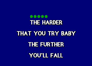 THE HARDER

THAT YOU TRY BABY
THE FURTHER
YOU'LL FALL