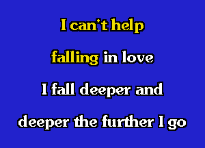 I can't help

falling in love

1 fall deeper and

deeper the further I go
