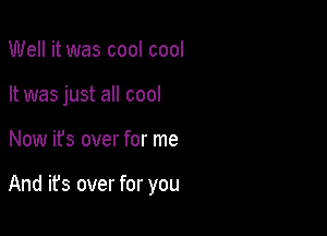 Well it was cool cool
It was just all cool

Now its over for me

And it's over for you