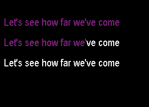 Lefs see how far we've come

Lets see how far we've come

Let's see how far we've come