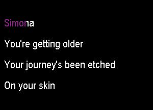 Simona

You're getting older

Yourjourneyfs been etched

On your skin