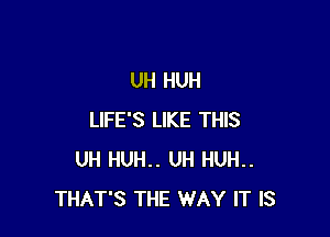 UH HUH

LIFE'S LIKE THIS
UH HUH.. UH HUH..
THAT'S THE WAY IT IS