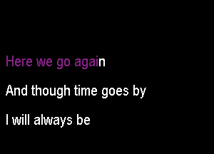 Here we go again

And though time goes by

I will always be