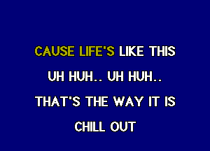 CAUSE LIFE'S LIKE THIS

UH HUH.. UH HUH..
THAT'S THE WAY IT IS
CHILL OUT