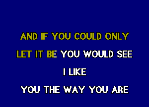 AND IF YOU COULD ONLY

LET IT BE YOU WOULD SEE
I LIKE
YOU THE WAY YOU ARE