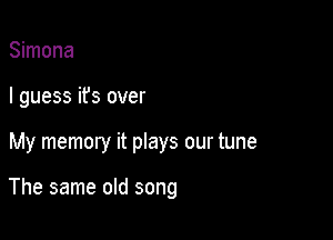 Simona

I guess ifs over

My memory it plays our tune

The same old song