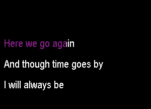 Here we go again

And though time goes by

I will always be