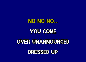 NO N0 N0..

YOU COME
OVER UNANNOUNCED
DRESSED UP