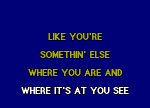 LIKE YOU'RE

SOMETHIN' ELSE
WHERE YOU ARE AND
WHERE IT'S AT YOU SEE