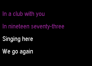 In a club with you

In nineteen seventy-three

Singing here

We go again