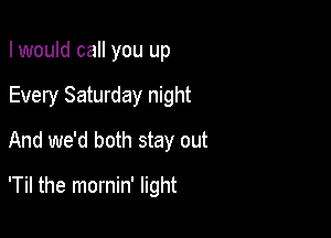 I would call you up
Every Saturday night
And we'd both stay out

'Til the mornin' light