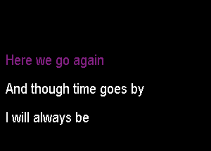 Here we go again

And though time goes by

I will always be