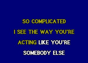 SO COMPLICATED

I SEE THE WAY YOU'RE
ACTING LIKE YOU'RE
SOMEBODY ELSE