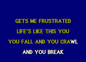 GETS ME FRUSTRATED

LIFE'S LIKE THIS YOU
YOU FALL AND YOU CRAWL
AND YOU BREAK