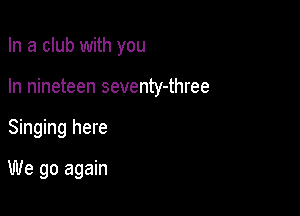 In a club with you

In nineteen seventy-three

Singing here

We go again