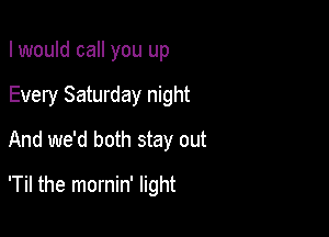 I would call you up
Every Saturday night
And we'd both stay out

'Til the mornin' light