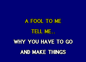 A FOOL TO ME

TELL ME..
WHY YOU HAVE TO GO
AND MAKE THINGS