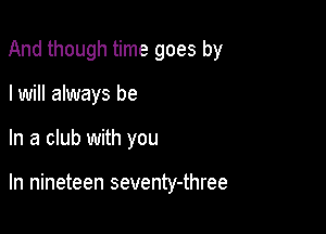 And though time goes by

I will always be
In a club with you

In nineteen seventy-three