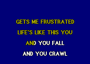 GETS ME FRUSTRATED

LIFE'S LIKE THIS YOU
AND YOU FALL
AND YOU CRAWL