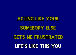 ACTING LIKE YOUR

SOMEBODY ELSE
GETS ME FRUSTRATED
LIFE'S LIKE THIS YOU