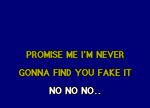 PROMISE ME I'M NEVER
GONNA FIND YOU FAKE IT
N0 N0 N0..