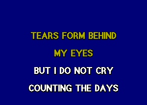 TEARS FORM BEHIND

MY EYES
BUT I DO NOT CRY
COUNTING THE DAYS