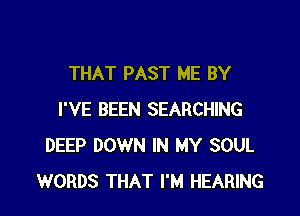 THAT PAST ME BY

I'VE BEEN SEARCHING
DEEP DOWN IN MY SOUL
WORDS THAT I'M HEARING