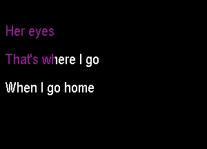Her eyes

Thafs where I go

When I go home