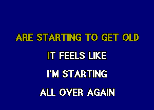 ARE STARTING TO GET OLD

IT FEELS LIKE
I'M STARTING
ALL OVER AGAIN