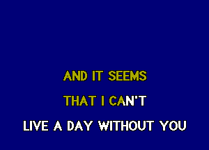 AND IT SEEMS
THAT I CAN'T
LIVE A DAY WITHOUT YOU